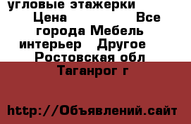 угловые этажерки700-1400 › Цена ­ 700-1400 - Все города Мебель, интерьер » Другое   . Ростовская обл.,Таганрог г.